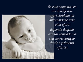 Se este pequeno ser
irá manifestar
agressividade ou
amorosidade pela
vida afora
depende daquilo
que for semeado no
seu tenro coração
desde a primeira
infância.
 