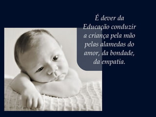 É dever da
Educação conduzir
a criança pela mão
pelas alamedas do
amor, da bondade,
da empatia.
 
