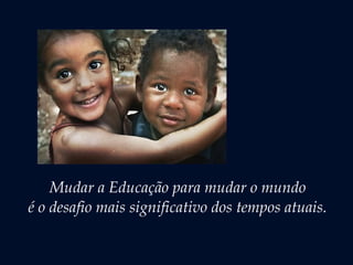 Mudar a Educação para mudar o mundo
é o desafio mais significativo dos tempos atuais.
 