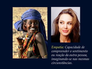 Empatia: Capacidade de
compreender o sentimento
ou reação da outra pessoa,
imaginando-se nas mesmas
circunstâncias. 
 