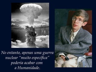 No entanto, apenas uma guerra
nuclear “muito específica”
poderia acabar com
a Humanidade.
 