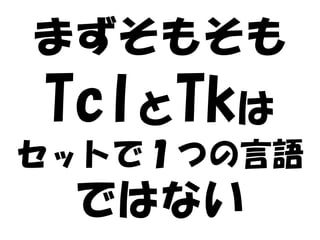 まずそもそも
TclとTkは
セットで１つの言語
 ではない
 