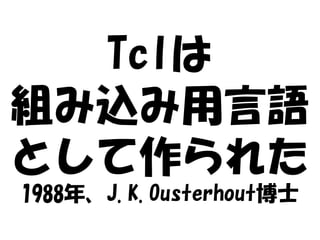 Tclは
組み込み用言語
として作られた
1988年、J.K.Ousterhout博士
 