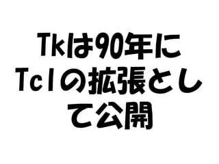 Tkは90年に
Tclの拡張とし
    て公開
 