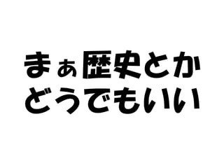 まぁ歴史とか
どうでもいい
 