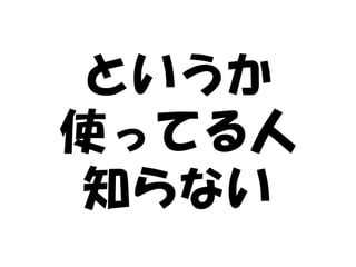 というか
使ってる人
知らない
 