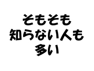 そもそも
知らない人も
  多い
 