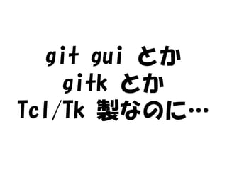 git gui とか
     gitk とか
Tcl/Tk 製なのに…
 