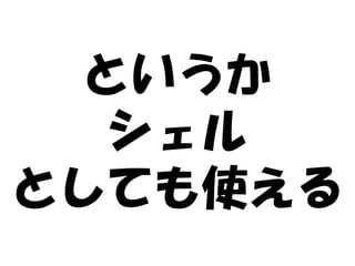 というか
  シェル
としても使える
 