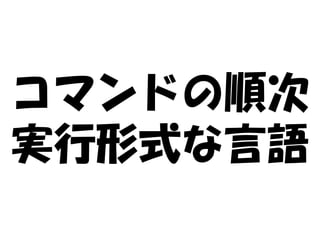 コマンドの順次
実行形式な言語
 