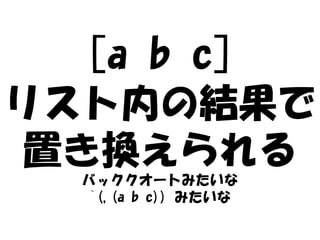 [a b c]
リスト内の結果で
 置き換えられる
 バッククオートみたいな
 `(,(a b c)) みたいな
 