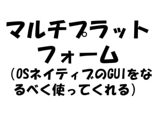 マルチプラット
 フォーム
（OSネイティブのGUIをな
 るべく使ってくれる）
 