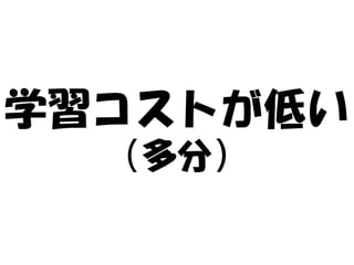 学習コストが低い
  （多分）
 
