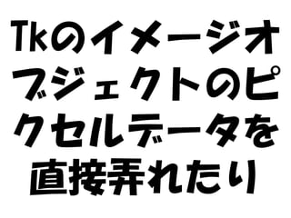 Tkのイメージオ
ブジェクトのピ
クセルデータを
 直接弄れたり
 