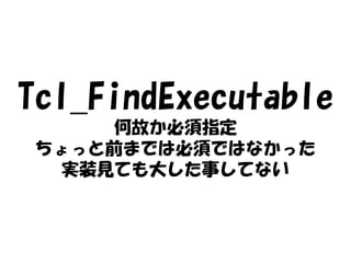 Tcl_FindExecutable
      何故か必須指定
 ちょっと前までは必須ではなかった
  実装見ても大した事してない
 
