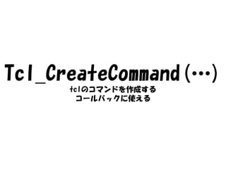 Tcl_CreateCommand(…)
      tclのコマンドを作成する
        コールバックに使える
 