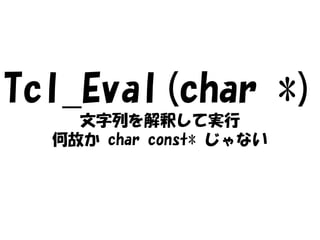 Tcl_Eval(char *)
    文字列を解釈して実行
  何故か char const* じゃない
 