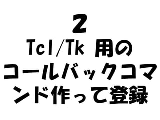 ２
  Tcl/Tk 用の
コールバックコマ
 ンド作って登録
 