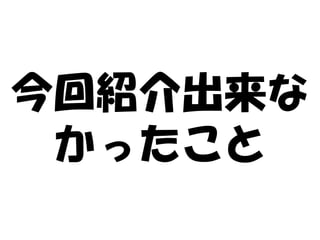 今回紹介出来な
 かったこと
 