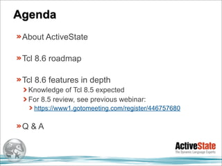 Agenda
 About ActiveState

 Tcl 8.6 roadmap

 Tcl 8.6 features in depth
  Knowledge of Tcl 8.5 expected
  For 8.5 review, see previous webinar:
    https://www1.gotomeeting.com/register/446757680

 Q&A
 