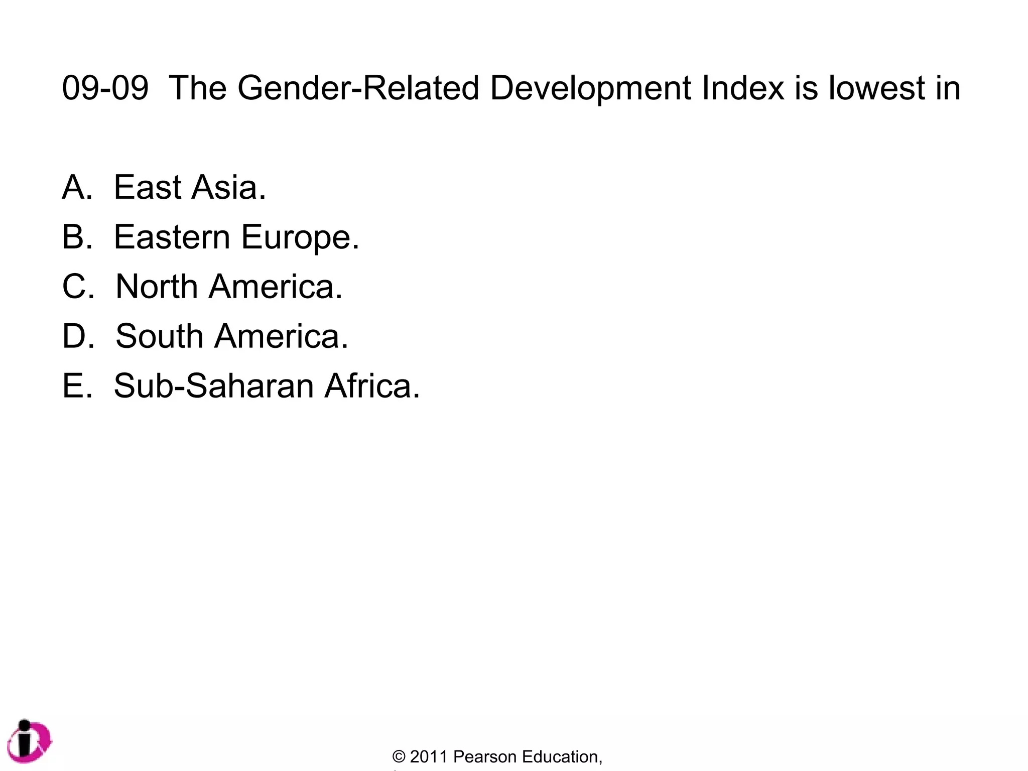 09-09 The Gender-Related Development Index is lowest in
A.
B.
C.
D.
E.

East Asia.
Eastern Europe.
North America.
South America.
Sub-Saharan Africa.

© 2011 Pearson Education,

 