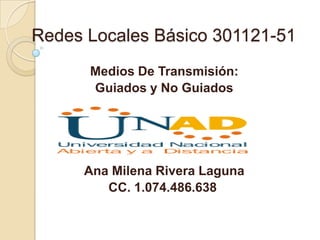Redes Locales Básico 301121-51
Medios De Transmisión:
Guiados y No Guiados
Ana Milena Rivera Laguna
CC. 1.074.486.638
 