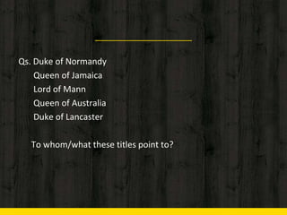 Qs. Duke of Normandy
Queen of Jamaica
Lord of Mann
Queen of Australia
Duke of Lancaster
To whom/what these titles point to?
 
