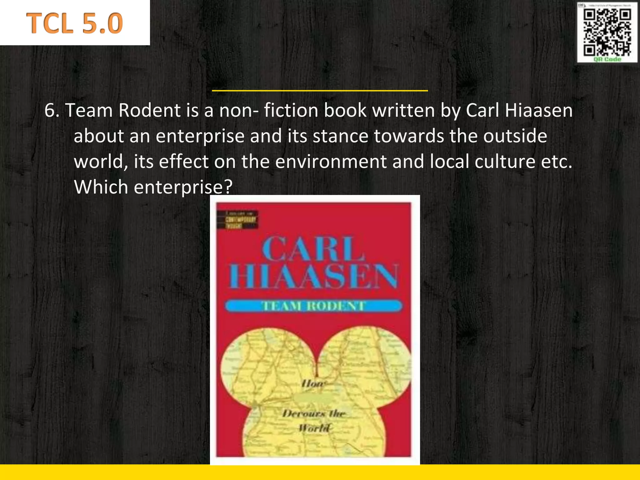 6. Team Rodent is a non- fiction book written by Carl Hiaasen
about an enterprise and its stance towards the outside
world, its effect on the environment and local culture etc.
Which enterprise?
 
