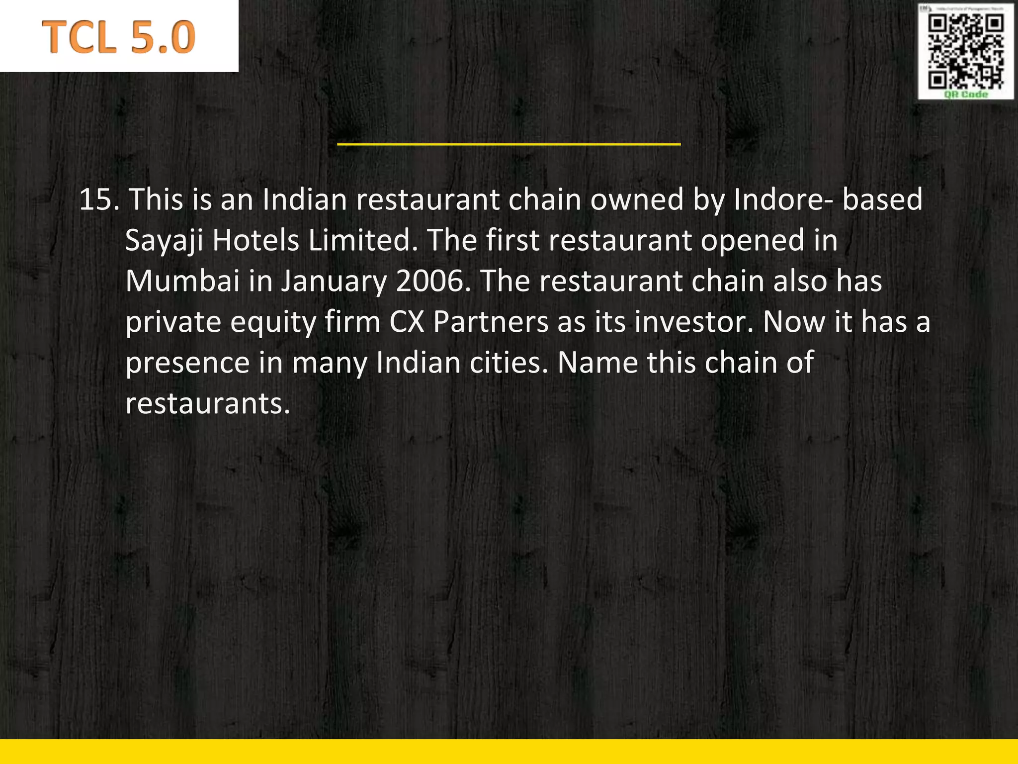 15. This is an Indian restaurant chain owned by Indore- based
Sayaji Hotels Limited. The first restaurant opened in
Mumbai in January 2006. The restaurant chain also has
private equity firm CX Partners as its investor. Now it has a
presence in many Indian cities. Name this chain of
restaurants.
 