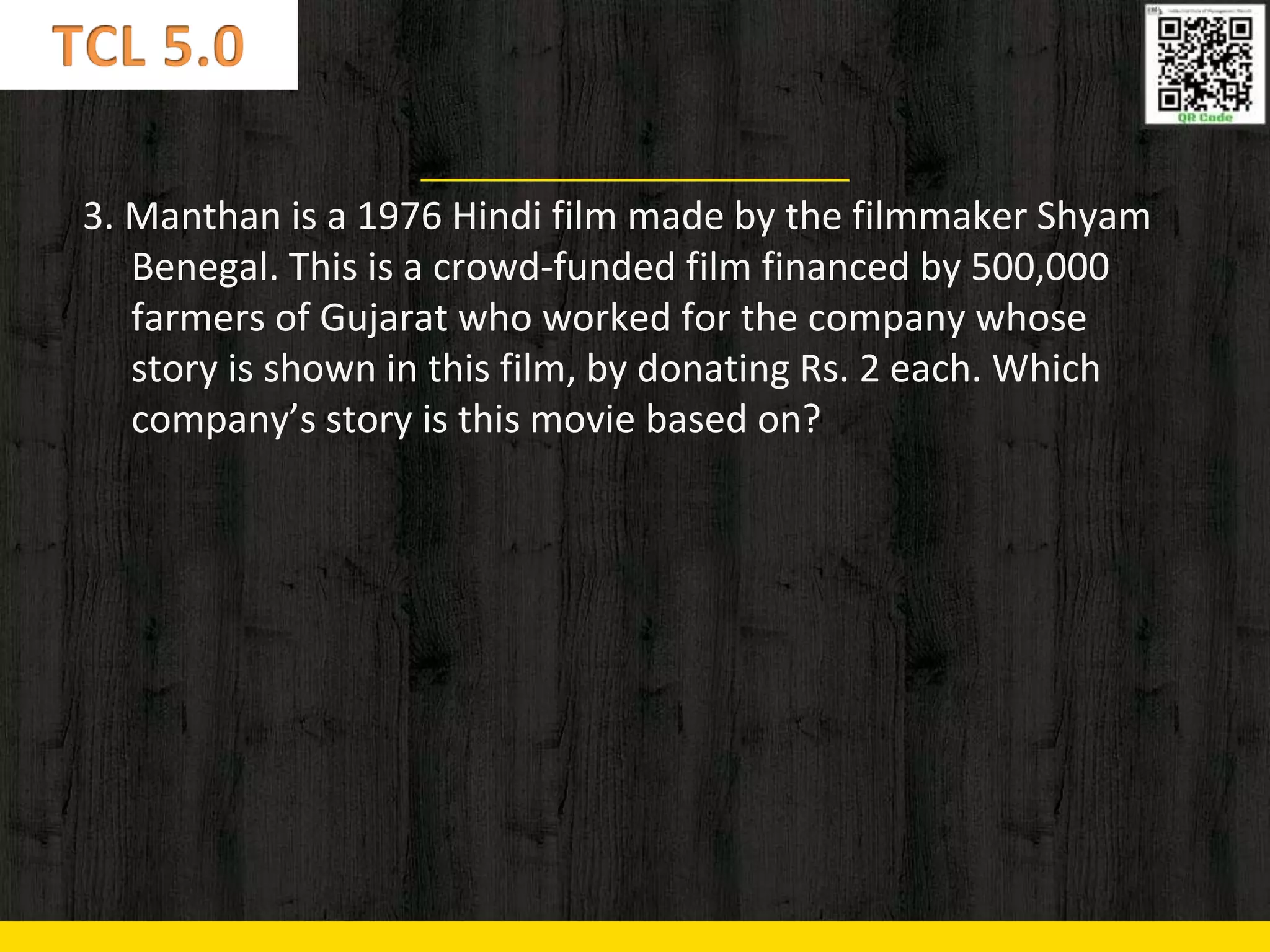 3. Manthan is a 1976 Hindi film made by the filmmaker Shyam
Benegal. This is a crowd-funded film financed by 500,000
farmers of Gujarat who worked for the company whose
story is shown in this film, by donating Rs. 2 each. Which
company’s story is this movie based on?
 