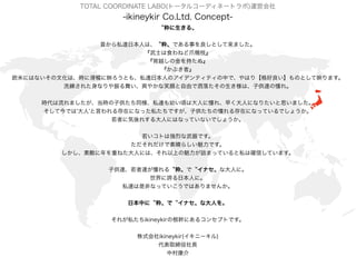 TOTAL COORDINATE LABO(ȩ`륳`ǥͩ`ȥ)\ӻ
-ikineykir Co.Ltd. Concept-
?
˽_ձˤϡ?Ǥ¤Ȥޤ
ʿʳͤצ֦
Խν̡֤
֤ߡ
ŷפˤϤʤĻϡr˻ӳȤ⡢˽_ձˤΥǥƥƥФǡϤ꡾ΤȤӳޤ
ϴ줿ʤ褤ˬ䤫Цɤ䤿ϡӹ_㿤졣
rޤrӹͬ˽_פ핤ϴˤ㿤졢礯ˤˤʤꤿ˼ޤ
ƽǤ''Ԥڤˤʤä˽Ǥӹ㿤ڤˤʤäƤǤ礦
ߤ˚줹ˤˤϤʤäƤʤǤ礦
ȤϏҤǤ
餷Ǥ
ؔؤͤˤˤϡϤԑޤäƤ˽ϴ_ŤƤޤ
ӹ__㿤먔?Ǩʥ?ʴˤˡ
Fձˤˡ
˽_ǷǤʤäƤǤϤޤ󤫡
ձФ˨?Ǩʥ?ʴˤ
줬˽ikineykirθ֤ˤ륳󥻥ץȤǤ
ʽikineykir(˩`)
ȡL
д念
 