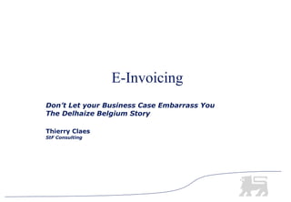 E-Invoicing
Don’t Let your Business Case Embarrass You
The Delhaize Belgium Story

Thierry Claes
StF Consulting
 