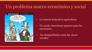 Un problema macro-económico y social
• La muerta lenta de la agricultura
• Un sueño Americano aparece para los
mexicanos
• las desigualdades entre las clases
sociales
 