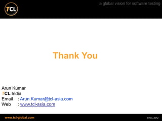 a global vision for software testing




                      Thank You


Arun Kumar
TCL India
Email : Arun.Kumar@tcl-asia.com
Web    : www.tcl-asia.com

 www.tcl-global.com                                           ©TCL 2012
 