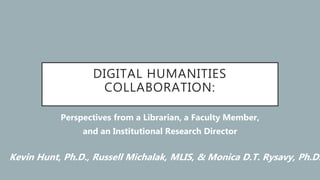 DIGITAL HUMANITIES
COLLABORATION:
Perspectives from a Librarian, a Faculty Member,
and an Institutional Research Director
Kevin Hunt, Ph.D., Russell Michalak, MLIS, & Monica D.T. Rysavy, Ph.D.
 