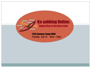 Ka-yakking Online: Taking Chat to the Next Level TCLC Summer Camp 2009 Tuesday,  July 14    10am – 12pm 