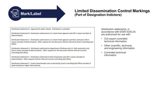 Mark/Label
Limited Dissemination Control Markings
(Part of Designation Indictors)
Distribution statements, in
accordance with DODI 5230.24,
are authorized for use with:
• CUI export controlled
technical information
• Other scientific, technical,
and engineering information
• Controlled technical
information
 