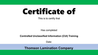 Certificate of
Completion
This is to certify that
Has completed
Controlled Unclassified Information (CUI) Training
Date:
Thomson Lamination Company
 