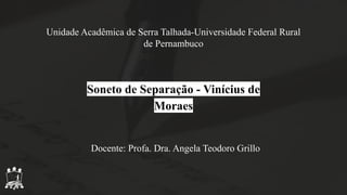 Unidade Acadêmica de Serra Talhada-Universidade Federal Rural
de Pernambuco
Soneto de Separação - Vinícius de
Moraes
Docente: Profa. Dra. Angela Teodoro Grillo
 