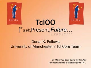 TclOO
Past,Present,Future…
Donal K. Fellows
University of Manchester / Tcl Core Team
Or “What I’ve Been Doing for the Past
Few Years Instead of Watching Bad TV”…
 
