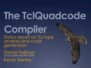 The TclQuadcode
Compiler
Status report on Tcl type
analysis and code
generation
Donal Fellowsorcid.org/0000-0002-9091-5938
Kevin Kenny
 