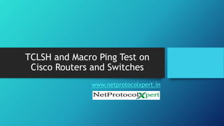TCLSH and Macro Ping Test on
Cisco Routers and Switches
www.netprotocolxpert.in
 