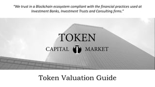 “We trust in a Blockchain ecosystem compliant with the financial practices used at
Investment Banks, Investment Trusts and Consulting firms.”
Token Valuation Guide
 
