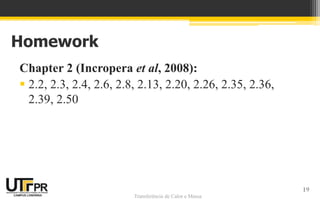 Transferência de Calor e Massa
Homework
Chapter 2 (Incropera et al, 2008):
 2.2, 2.3, 2.4, 2.6, 2.8, 2.13, 2.20, 2.26, 2.35, 2.36,
2.39, 2.50
19
 
