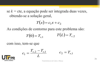 Transferência de Calor e Massa
se k = cte, a equação pode ser integrada duas vezes,
obtendo-se a solução geral,
As condições de contorno para este problema são:
com isso, tem-se que
  21 cxcxT 
  10 ,sTT    2,sTLT 
L
TT
c ,s,s 12
1

 12 ,sTc 
26
 