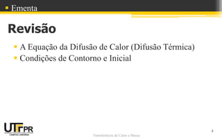 Transferência de Calor e Massa
Revisão
 A Equação da Difusão de Calor (Difusão Térmica)
 Condições de Contorno e Inicial
4
 Ementa
 