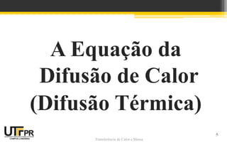 Transferência de Calor e Massa
A Equação da
Difusão de Calor
(Difusão Térmica)
5
 