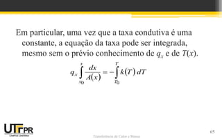 Transferência de Calor e Massa
Em particular, uma vez que a taxa condutiva é uma
constante, a equação da taxa pode ser integrada,
mesmo sem o prévio conhecimento de qx e de T(x).
 
  
x
x
T
T
x dTTk
xA
dx
q
0 0
65
 