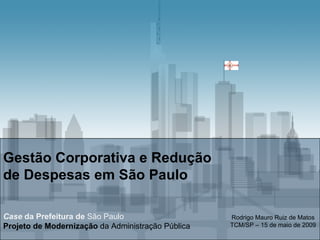 Gestão Corporativa e Redução  de Despesas em São Paulo Case  da Prefeitura de  São Paulo Projeto de Modernização  da Administração Pública Rodrigo Mauro Ruiz de Matos TCM/SP – 15 de maio de 2009 