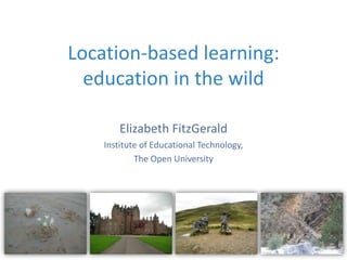 Location-based learning:
  education in the wild

        Elizabeth FitzGerald
    Institute of Educational Technology,
            The Open University
 